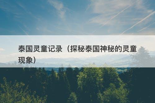 泰国灵童记录（探秘泰国神秘的灵童现象）