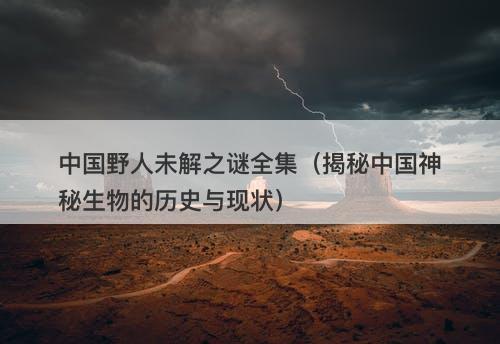 中国野人未解之谜全集（揭秘中国神秘生物的历史与现状）