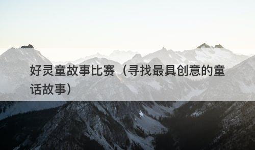 好灵童故事比赛（寻找最具创意的童话故事）-图1