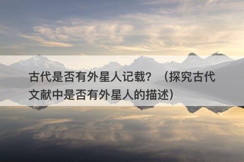 古代是否有外星人记载？（探究古代文献中是否有外星人的描述）