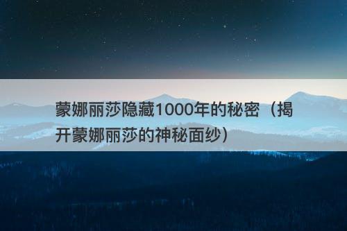 蒙娜丽莎隐藏1000年的秘密（揭开蒙娜丽莎的神秘面纱）-图1