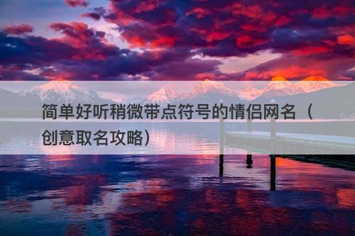 简单好听稍微带点符号的情侣网名（创意取名攻略）-图1