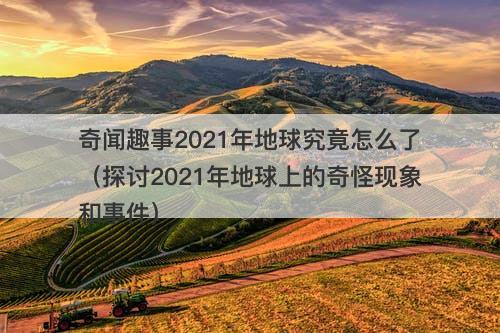 奇闻趣事2021年地球究竟怎么了（探讨2021年地球上的奇怪现象和事件）-图1