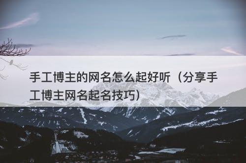 手工博主的网名怎么起好听（分享手工博主网名起名技巧）