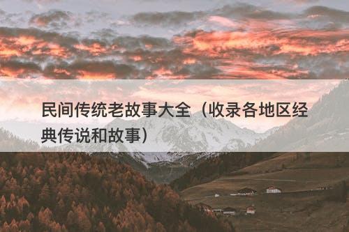 民间传统老故事大全（收录各地区经典传说和故事）
