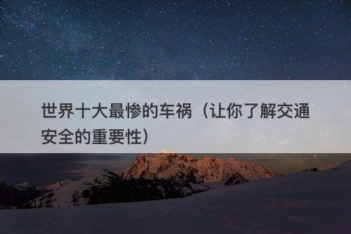 世界十大最惨的车祸（让你了解交通安全的重要性）