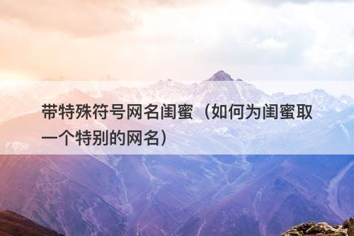 带特殊符号网名闺蜜（如何为闺蜜取一个特别的网名）-图1