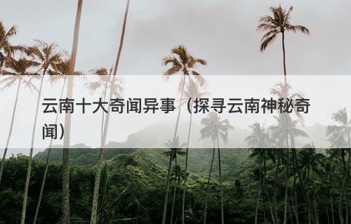 云南十大奇闻异事（探寻云南神秘奇闻）-图1