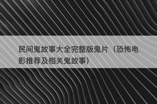 民间鬼故事大全完整版鬼片（恐怖电影推荐及相关鬼故事）