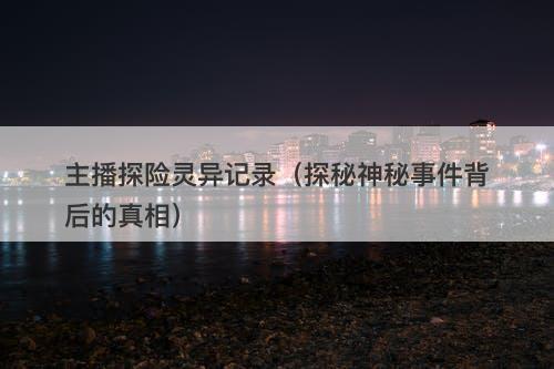 主播探险灵异记录（探秘神秘事件背后的真相）