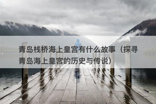 青岛栈桥海上皇宫有什么故事（探寻青岛海上皇宫的历史与传说）-图1