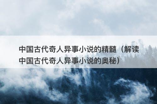 中国古代奇人异事小说的精髓（解读中国古代奇人异事小说的奥秘）