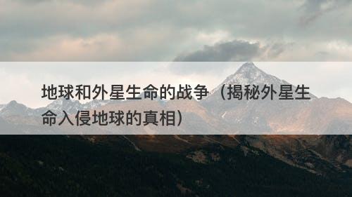 地球和外星生命的战争（揭秘外星生命入侵地球的真相）