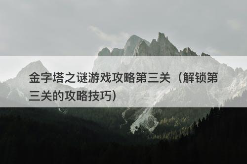 金字塔之谜游戏攻略第三关（解锁第三关的攻略技巧）