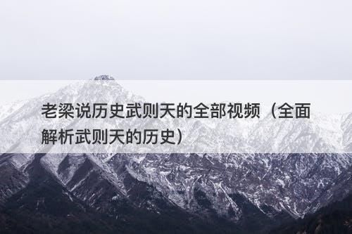 老梁说历史武则天的全部视频（全面解析武则天的历史）