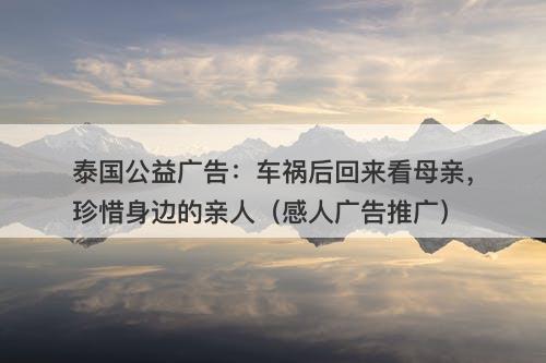 泰国公益广告：车祸后回来看母亲，珍惜身边的亲人（感人广告推广）