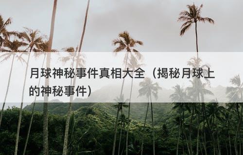 月球神秘事件真相大全（揭秘月球上的神秘事件）