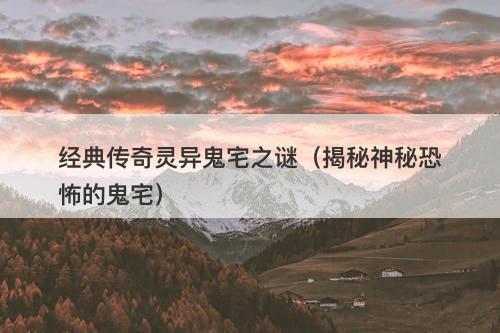 经典传奇灵异鬼宅之谜（揭秘神秘恐怖的鬼宅）