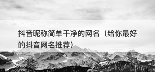 抖音昵称简单干净的网名（给你最好的抖音网名推荐）