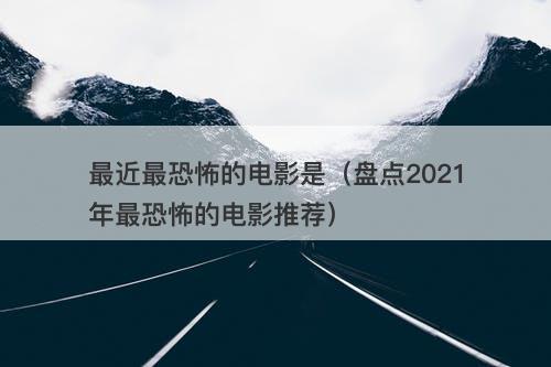 最近最恐怖的电影是（盘点2021年最恐怖的电影推荐）