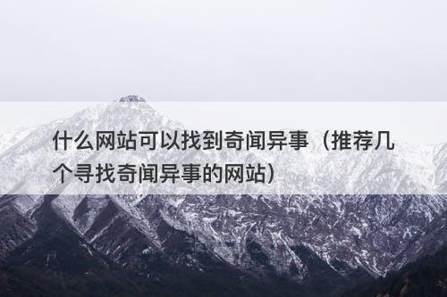 什么网站可以找到奇闻异事（推荐几个寻找奇闻异事的网站）