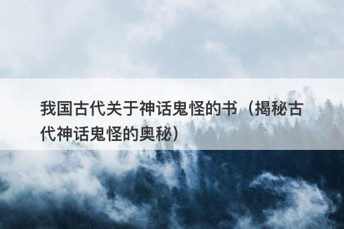 我国古代关于神话鬼怪的书（揭秘古代神话鬼怪的奥秘）