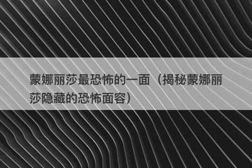 蒙娜丽莎最恐怖的一面（揭秘蒙娜丽莎隐藏的恐怖面容）