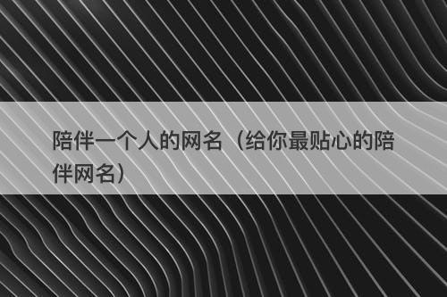 陪伴一个人的网名（给你最贴心的陪伴网名）