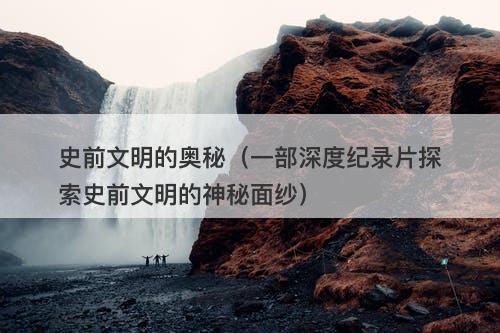 史前文明的奥秘（一部深度纪录片探索史前文明的神秘面纱）