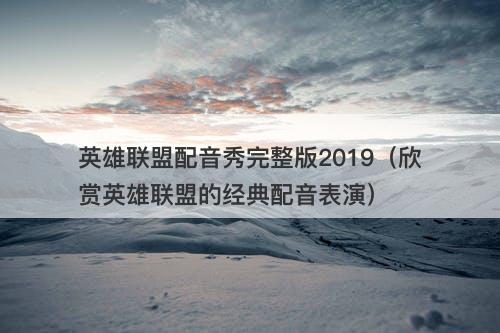 英雄联盟配音秀完整版2019（欣赏英雄联盟的经典配音表演）