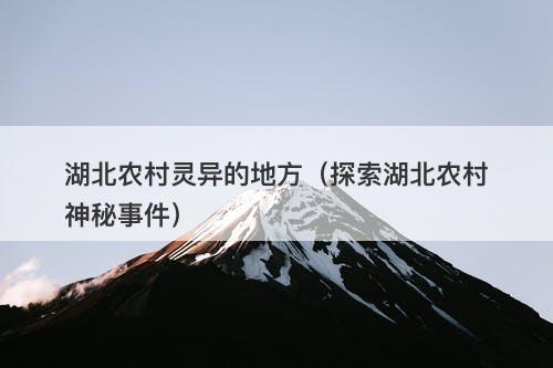 湖北农村灵异的地方（探索湖北农村神秘事件）