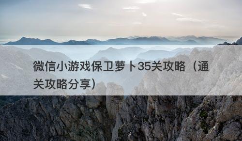 微信小游戏保卫萝卜35关攻略（通关攻略分享）
