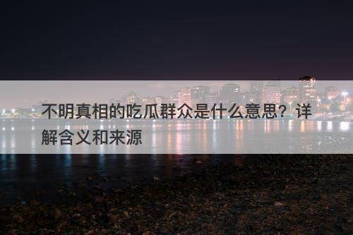 不明真相的吃瓜群众是什么意思？详解含义和来源