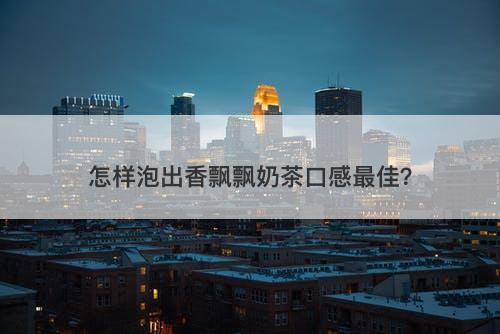 怎样泡出香飘飘奶茶口感最佳？