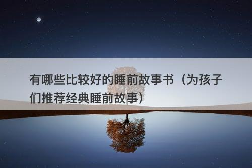 有哪些比较好的睡前故事书（为孩子们推荐经典睡前故事）
