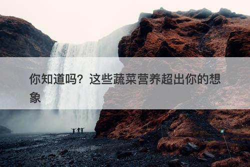 你知道吗？这些蔬菜营养超出你的想象