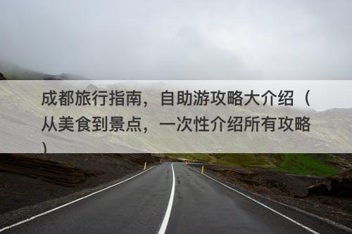 成都旅行指南，自助游攻略大介绍（从美食到景点，一次性介绍所有攻略）