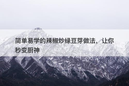 简单易学的辣椒炒绿豆芽做法，让你秒变厨神