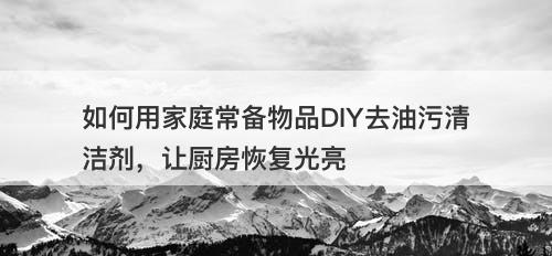 如何用家庭常备物品DIY去油污清洁剂，让厨房恢复光亮