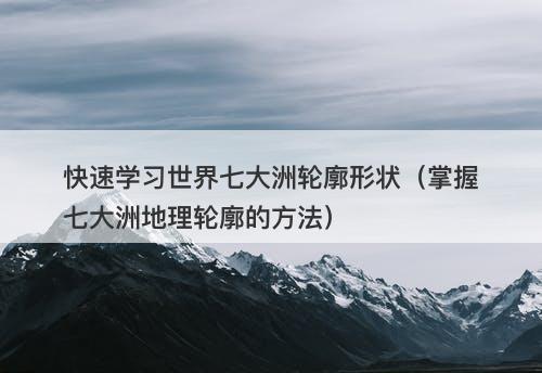 快速学习世界七大洲轮廓形状（掌握七大洲地理轮廓的方法）