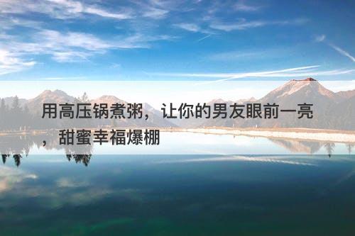 用高压锅煮粥，让你的男友眼前一亮，甜蜜幸福爆棚