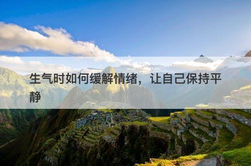 生气时如何缓解情绪，让自己保持平静