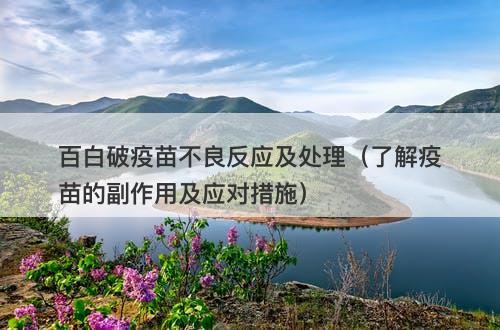 百白破疫苗不良反应及处理（了解疫苗的副作用及应对措施）