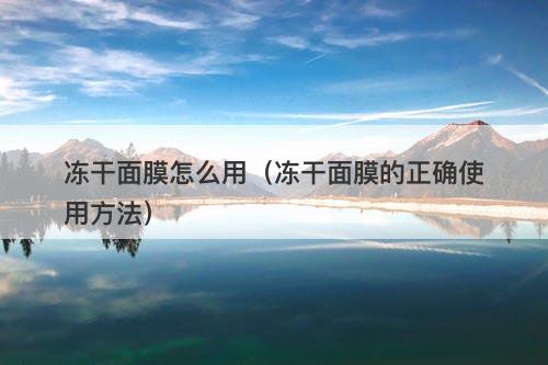 冻干面膜怎么用（冻干面膜的正确使用方法）