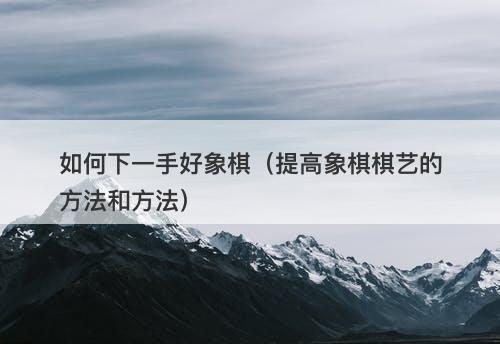 如何下一手好象棋（提高象棋棋艺的方法和方法）