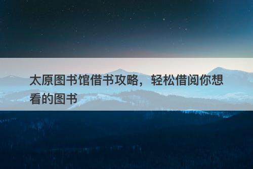 太原图书馆借书攻略，轻松借阅你想看的图书