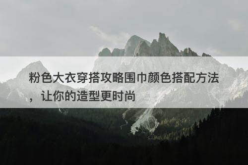 粉色大衣穿搭攻略围巾颜色搭配方法，让你的造型更时尚