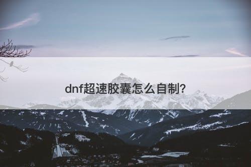 dnf超速胶囊怎么自制？