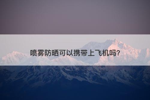 喷雾防晒可以携带上飞机吗？