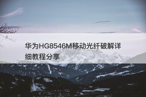 华为HG8546M移动光纤破解详细教程分享
